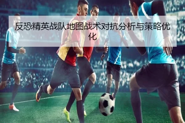 反恐精英战队地图战术对抗分析与策略优化