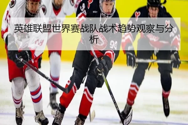 英雄联盟世界赛战队战术趋势观察与分析